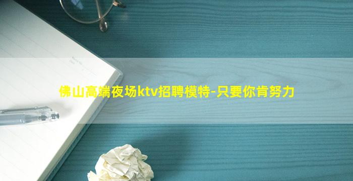 佛山高端夜场ktv招聘模特-只要你肯努力