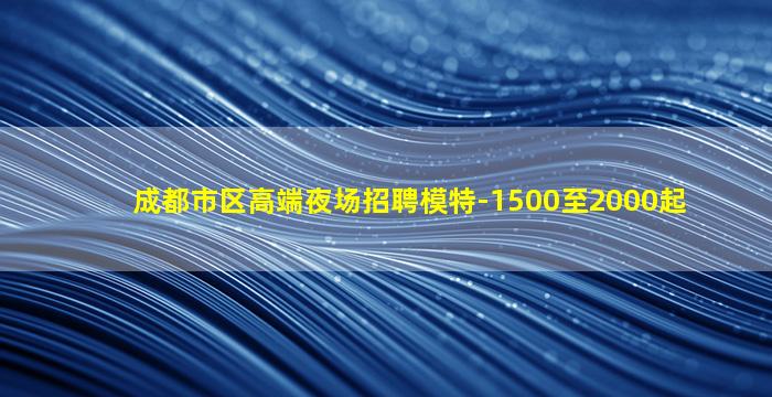 成都市区高端夜场招聘模特-1500至2000起