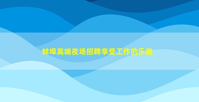 蚌埠高端夜场招聘享受工作的乐趣